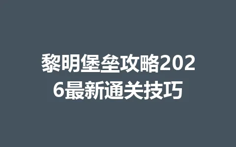 黎明堡垒攻略2026最新通关技巧 一