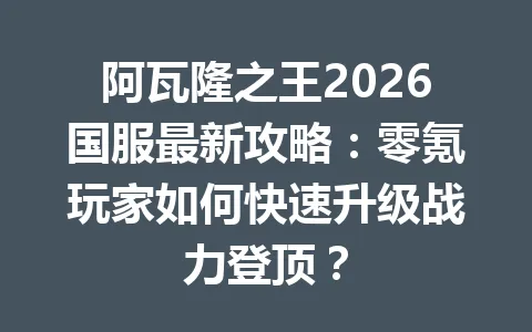 阿瓦隆之王2026国服最新攻略:零氪玩家如何快速升级战力登顶? 一