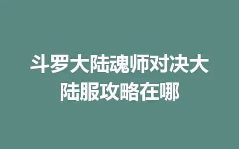 斗罗大陆魂师对决大陆服攻略在哪 一