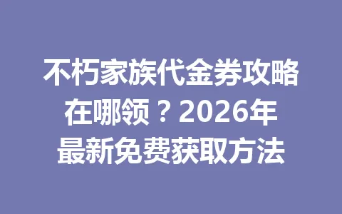 不朽家族代金券攻略在哪领？2026年最新免费获取方法 一