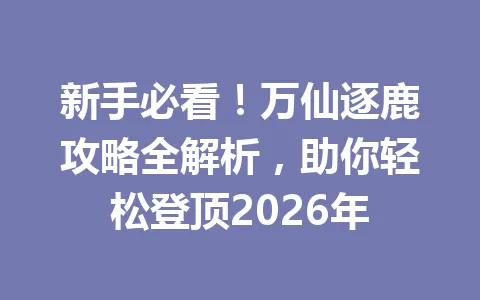 新手必看！万仙逐鹿攻略全解析，助你轻松登顶2026年 一