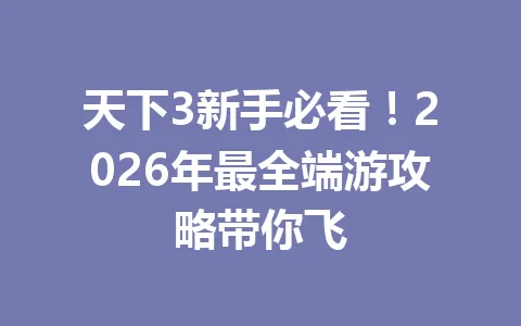 天下3新手必看!2026年最全端游攻略带你飞 一