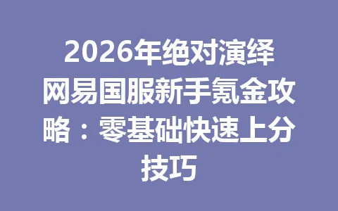 2026年绝对演绎网易国服新手氪金攻略：零基础快速上分技巧 一