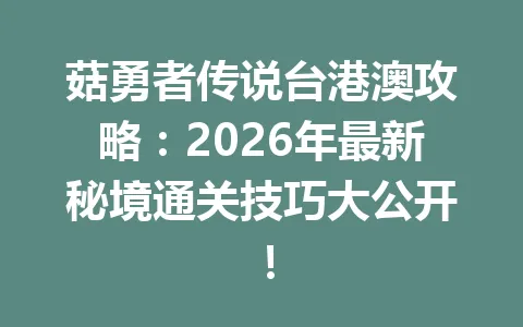 菇勇者传说台港澳攻略：2026年最新秘境通关技巧大公开！ 一