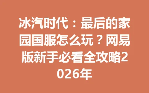 冰汽时代：最后的家园国服怎么玩？网易版新手必看全攻略2026年 一