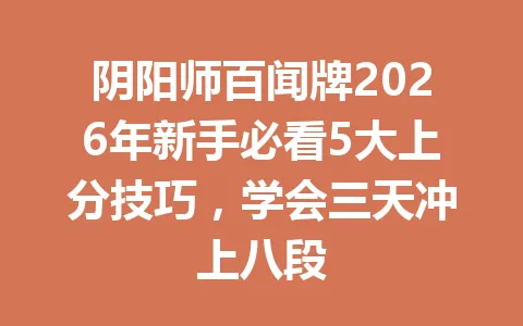 阴阳师百闻牌2026年新手必看5大上分技巧,学会三天冲上八段 一