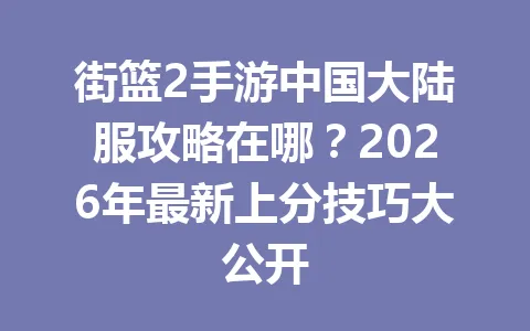 街篮2手游中国大陆服攻略在哪？2026年最新上分技巧大公开 一