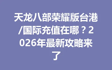 天龙八部荣耀版台港/国际充值在哪？2026年最新攻略来了 一