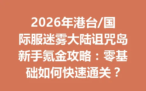 2026年港台/国际服迷雾大陆诅咒岛新手氪金攻略：零基础如何快速通关？ 一