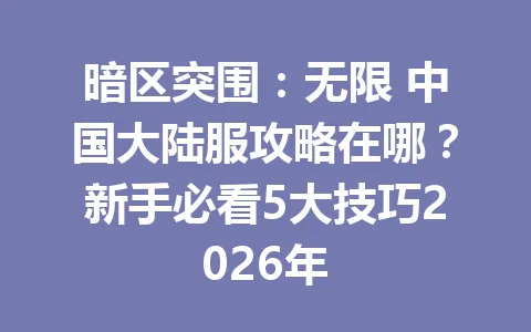 暗区突围:无限 中国大陆服攻略在哪?新手必看5大技巧2026年 一