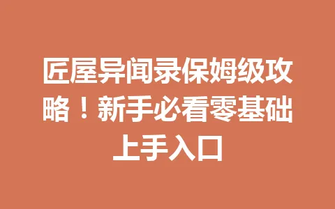 匠屋异闻录保姆级攻略!新手必看零基础上手入口 一
