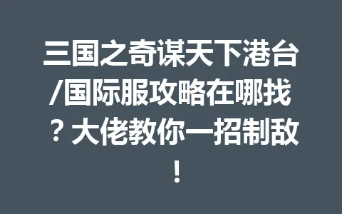 三国之奇谋天下港台/国际服攻略在哪找?大佬教你一招制敌! 一