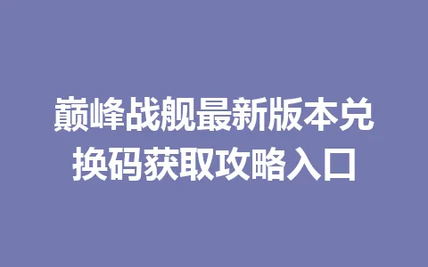 巅峰战舰最新版本兑换码获取攻略入口 一