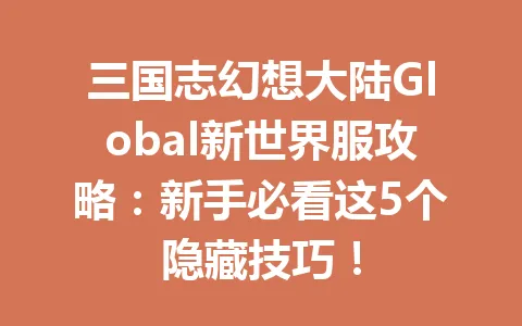 三国志幻想大陆Global新世界服攻略：新手必看这5个隐藏技巧！ 一
