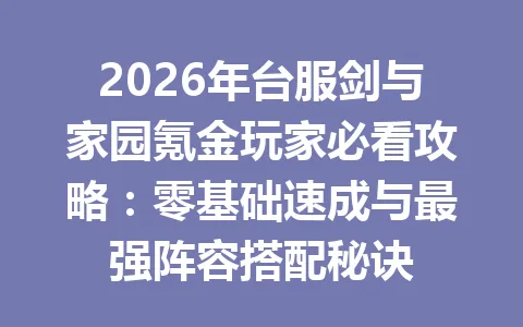 2026年台服剑与家园氪金玩家必看攻略：零基础速成与最强阵容搭配秘诀 一