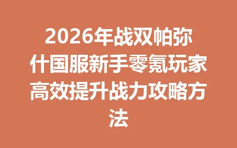 2026年战双帕弥什国服新手零氪玩家高效提升战力攻略方法 一
