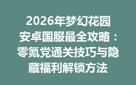 2026年梦幻花园安卓国服最全攻略：零氪党通关技巧与隐藏福利解锁方法 一