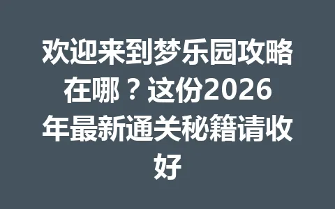 欢迎来到梦乐园攻略在哪？这份2026年最新通关秘籍请收好 一