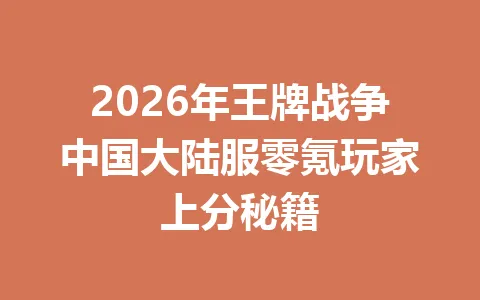 2026年王牌战争中国大陆服零氪玩家上分秘籍 一