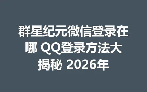群星纪元微信登录在哪 QQ登录方法大揭秘 2026年 一