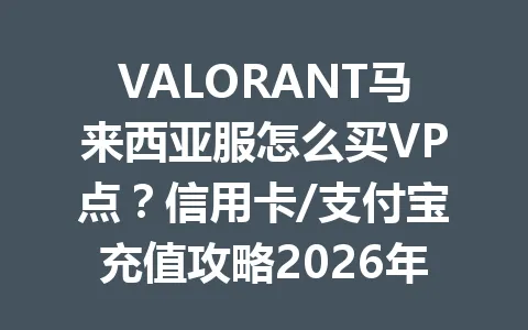 VALORANT马来西亚服怎么买VP点？信用卡/支付宝充值攻略2026年 一