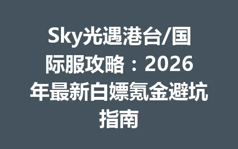 Sky光遇港台/国际服攻略:2026年最新白嫖氪金避坑指南 一