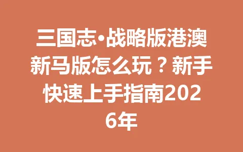 三国志·战略版港澳新马版怎么玩?新手快速上手指南2026年 一