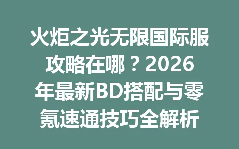 火炬之光无限国际服攻略在哪？2026年最新BD搭配与零氪速通技巧全解析 一