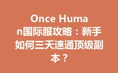 Once Human国际服攻略：新手如何三天速通顶级副本？ 一