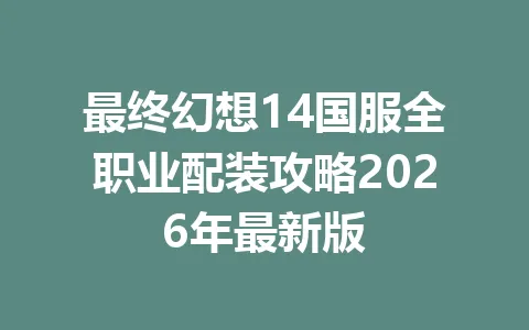 最终幻想14国服全职业配装攻略2026年最新版 一