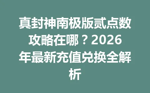 真封神南极版贰点数攻略在哪？2026年最新充值兑换全解析 一