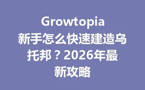 Growtopia新手怎么快速建造乌托邦？2026年最新攻略 一