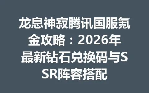 龙息神寂腾讯国服氪金攻略：2026年最新钻石兑换码与SSR阵容搭配 一