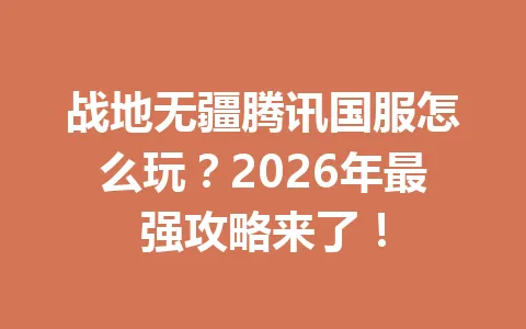 战地无疆腾讯国服怎么玩？2026年最强攻略来了！ 一