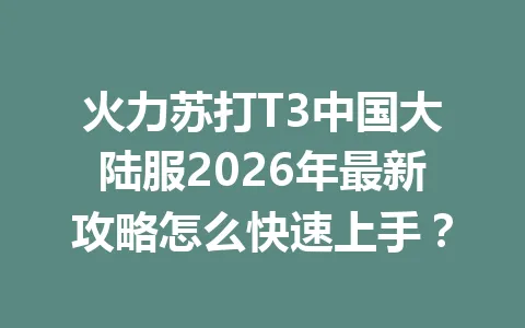火力苏打T3中国大陆服2026年最新攻略怎么快速上手？ 一