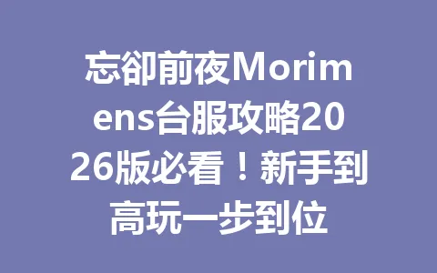 忘卻前夜Morimens台服攻略2026版必看!新手到高玩一步到位 一
