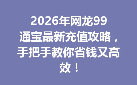 2026年网龙99通宝最新充值攻略,手把手教你省钱又高效! 一