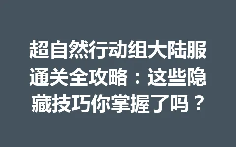 超自然行动组大陆服通关全攻略：这些隐藏技巧你掌握了吗？ 一