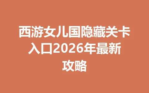 西游女儿国隐藏关卡入口2026年最新攻略 一