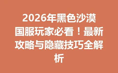 2026年黑色沙漠国服玩家必看!最新攻略与隐藏技巧全解析 一