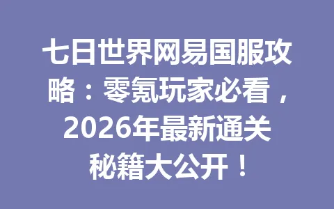 七日世界网易国服攻略：零氪玩家必看，2026年最新通关秘籍大公开！ 一