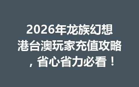 2026年龙族幻想港台澳玩家充值攻略,省心省力必看! 一