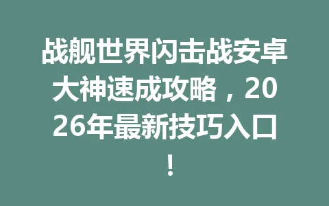 战舰世界闪击战安卓大神速成攻略，2026年最新技巧入口！ 一