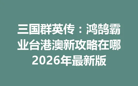 三国群英传：鸿鹄霸业台港澳新攻略在哪2026年最新版 一