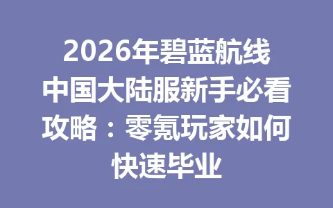 2026年碧蓝航线中国大陆服新手必看攻略：零氪玩家如何快速毕业 一
