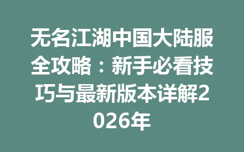 无名江湖中国大陆服全攻略:新手必看技巧与最新版本详解2026年 一