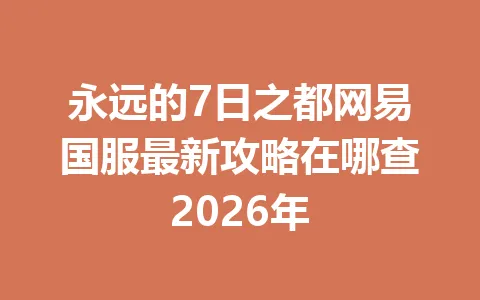 永远的7日之都网易国服最新攻略在哪查2026年 一