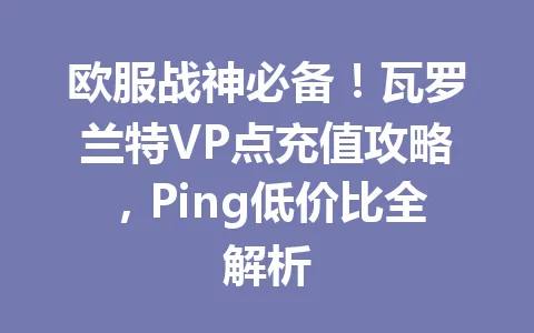 欧服战神必备!瓦罗兰特VP点充值攻略,Ping低价比全解析 一