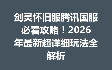 剑灵怀旧服腾讯国服必看攻略！2026年最新超详细玩法全解析 一