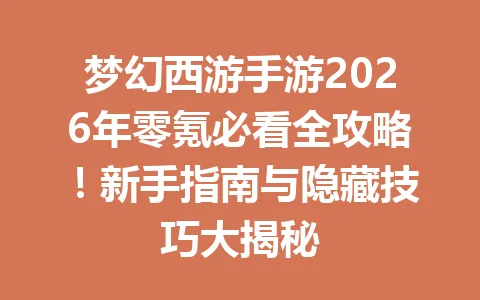 梦幻西游手游2026年零氪必看全攻略！新手指南与隐藏技巧大揭秘 一